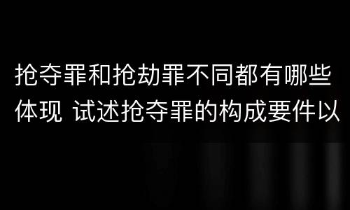 抢夺罪和抢劫罪不同都有哪些体现 试述抢夺罪的构成要件以及与抢劫罪的区别