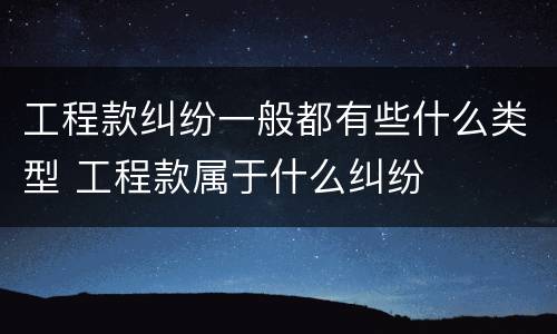 工程款纠纷一般都有些什么类型 工程款属于什么纠纷