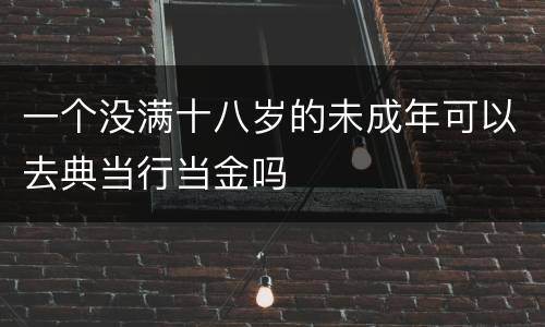 一个没满十八岁的未成年可以去典当行当金吗