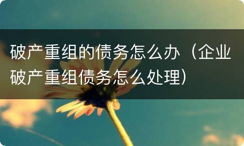 破产重组的债务怎么办（企业破产重组债务怎么处理）