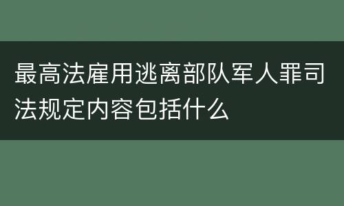 最高法雇用逃离部队军人罪司法规定内容包括什么