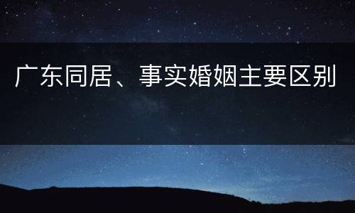 广东同居、事实婚姻主要区别