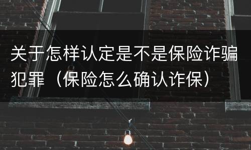 关于怎样认定是不是保险诈骗犯罪（保险怎么确认诈保）