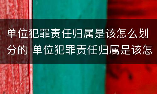单位犯罪责任归属是该怎么划分的 单位犯罪责任归属是该怎么划分的呢