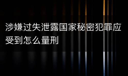 涉嫌过失泄露国家秘密犯罪应受到怎么量刑