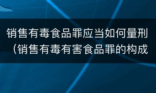 销售有毒食品罪应当如何量刑（销售有毒有害食品罪的构成要件）