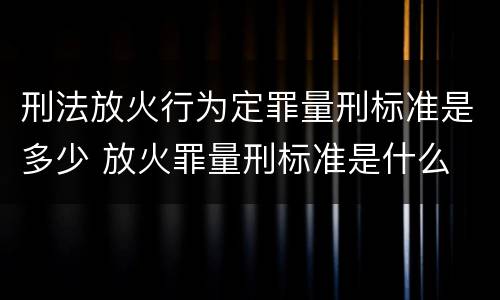 刑法放火行为定罪量刑标准是多少 放火罪量刑标准是什么