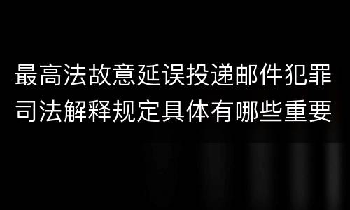 最高法故意延误投递邮件犯罪司法解释规定具体有哪些重要内容