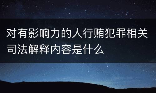 对有影响力的人行贿犯罪相关司法解释内容是什么