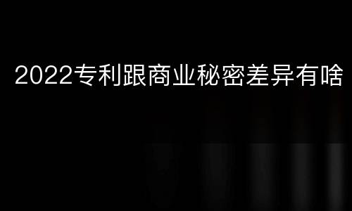 2022专利跟商业秘密差异有啥