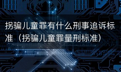 拐骗儿童罪有什么刑事追诉标准（拐骗儿童罪量刑标准）