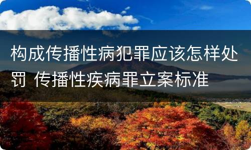 构成传播性病犯罪应该怎样处罚 传播性疾病罪立案标准