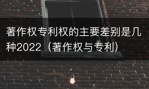 著作权专利权的主要差别是几种2022（著作权与专利）