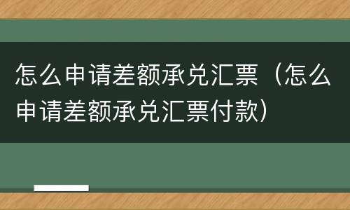 怎么申请差额承兑汇票（怎么申请差额承兑汇票付款）