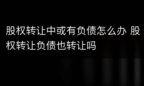 股权转让中或有负债怎么办 股权转让负债也转让吗
