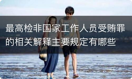 最高检非国家工作人员受贿罪的相关解释主要规定有哪些
