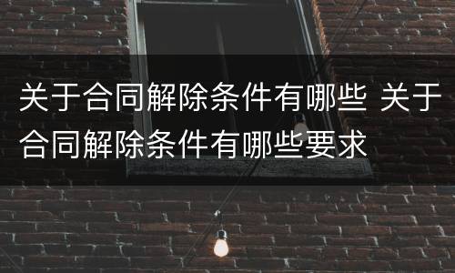 关于合同解除条件有哪些 关于合同解除条件有哪些要求