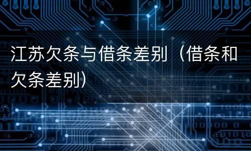 江苏欠条与借条差别（借条和欠条差别）