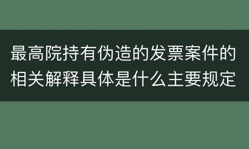 最高院持有伪造的发票案件的相关解释具体是什么主要规定