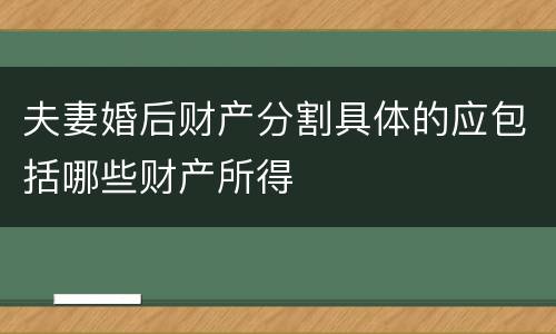 夫妻婚后财产分割具体的应包括哪些财产所得