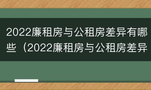 2022廉租房与公租房差异有哪些（2022廉租房与公租房差异有哪些问题）