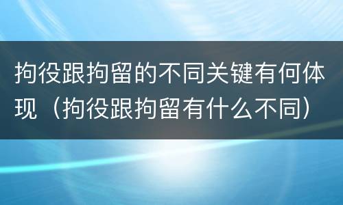 拘役跟拘留的不同关键有何体现（拘役跟拘留有什么不同）