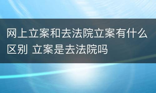 网上立案和去法院立案有什么区别 立案是去法院吗