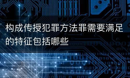 构成传授犯罪方法罪需要满足的特征包括哪些