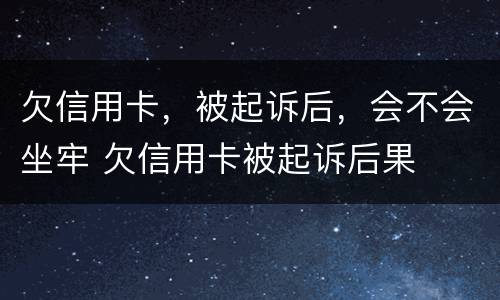 欠信用卡，被起诉后，会不会坐牢 欠信用卡被起诉后果