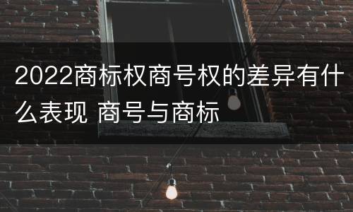 2022商标权商号权的差异有什么表现 商号与商标