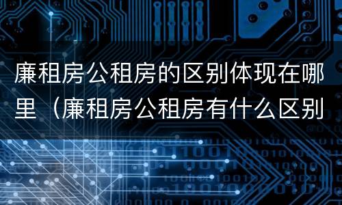 廉租房公租房的区别体现在哪里（廉租房公租房有什么区别）