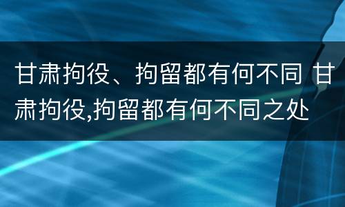 甘肃拘役、拘留都有何不同 甘肃拘役,拘留都有何不同之处
