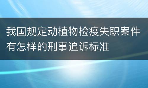 我国规定动植物检疫失职案件有怎样的刑事追诉标准