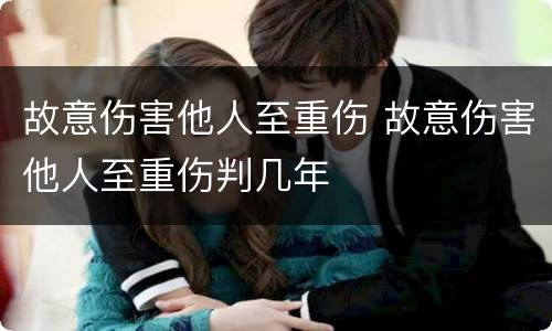 故意伤害他人至重伤 故意伤害他人至重伤判几年