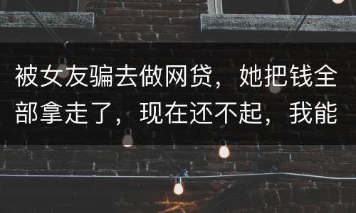 被女友骗去做网贷，她把钱全部拿走了，现在还不起，我能报警抓她吗