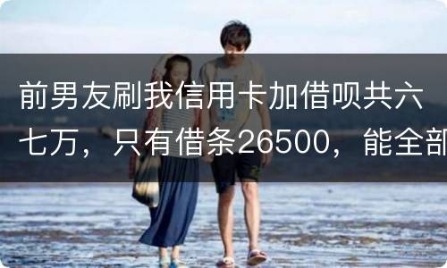 前男友刷我信用卡加借呗共六七万，只有借条26500，能全部要回吗