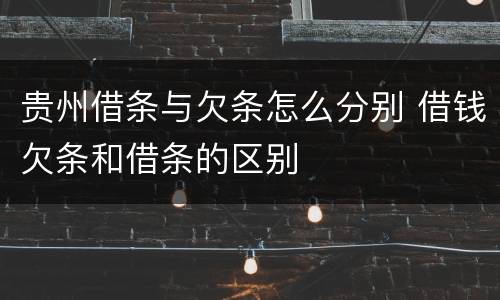 贵州借条与欠条怎么分别 借钱欠条和借条的区别