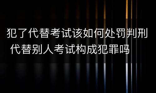 犯了代替考试该如何处罚判刑 代替别人考试构成犯罪吗