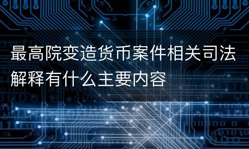 最高院变造货币案件相关司法解释有什么主要内容