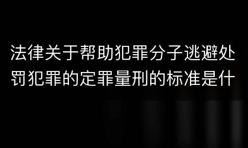 法律关于帮助犯罪分子逃避处罚犯罪的定罪量刑的标准是什么