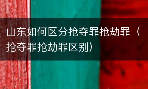 山东如何区分抢夺罪抢劫罪（抢夺罪抢劫罪区别）