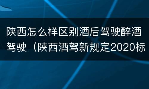 陕西怎么样区别酒后驾驶醉酒驾驶（陕西酒驾新规定2020标准处罚）
