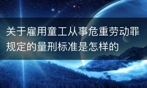 关于雇用童工从事危重劳动罪规定的量刑标准是怎样的