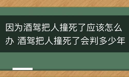 因为酒驾把人撞死了应该怎么办 酒驾把人撞死了会判多少年