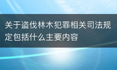 关于盗伐林木犯罪相关司法规定包括什么主要内容