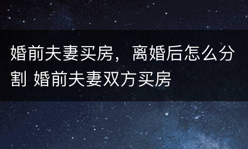 婚前夫妻买房，离婚后怎么分割 婚前夫妻双方买房