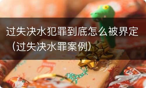 过失决水犯罪到底怎么被界定（过失决水罪案例）