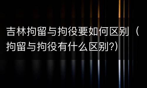 吉林拘留与拘役要如何区别（拘留与拘役有什么区别?）