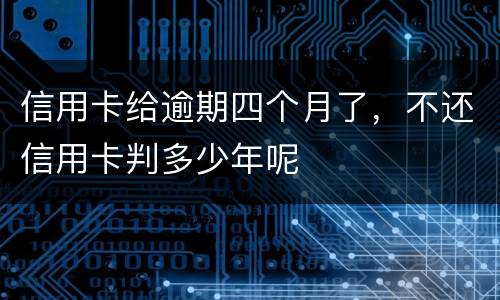 信用卡给逾期四个月了，不还信用卡判多少年呢
