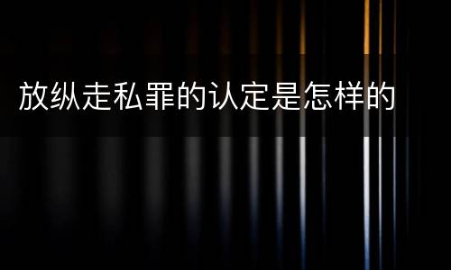 放纵走私罪的认定是怎样的